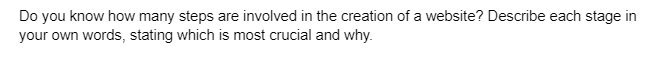 Do you know how many steps are involved in the creation of a website? Describe each stage in
your own words, stating which is most crucial and why.