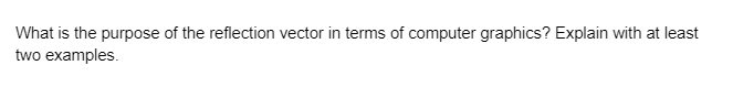 What is the purpose of the reflection vector in terms of computer graphics? Explain with at least
two examples.