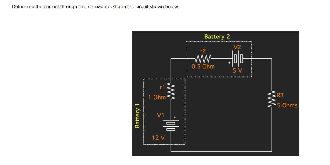 Determine the current through the 50 load resistor in the circuit shown below.
Battery 1
r1
1 Ohm
V1
12 V
www
00
Battery 2
r2
0.5 Ohm
V2
5 V
R3
*5 Ohms