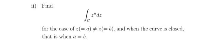 ii) Find
z"dz
for the case of z(= a) # z(= b), and when the curve is closed,
that is when a = b.
