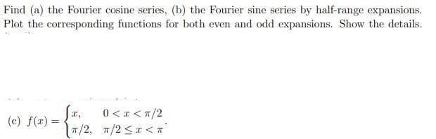 Find (a) the Fourier cosine series, (b) the Fourier sine series by half-range expansions.
Plot the corresponding functions for both even and odd expansions. Show the details.
0 < a < 7/2
7/2, 7/2 <r < a
(c) f(r) =
