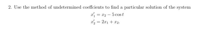 2. Use the method of undetermined coeffcients to find a particular solution of the system
= x2 - 5 cost
r = 2.r1 + r2.
