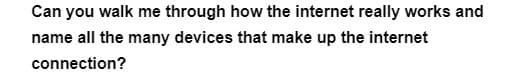 Can you walk me through how the internet really works and
name all the many devices that make up the internet
connection?