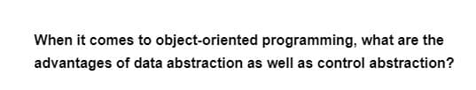 When it comes to object-oriented programming, what are the
advantages of data abstraction as well as control abstraction?