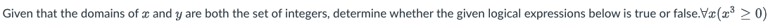 Given that the domains of x and y are both the set of integers, determine whether the given logical expressions below is true or false.Vx(x³ > 0)