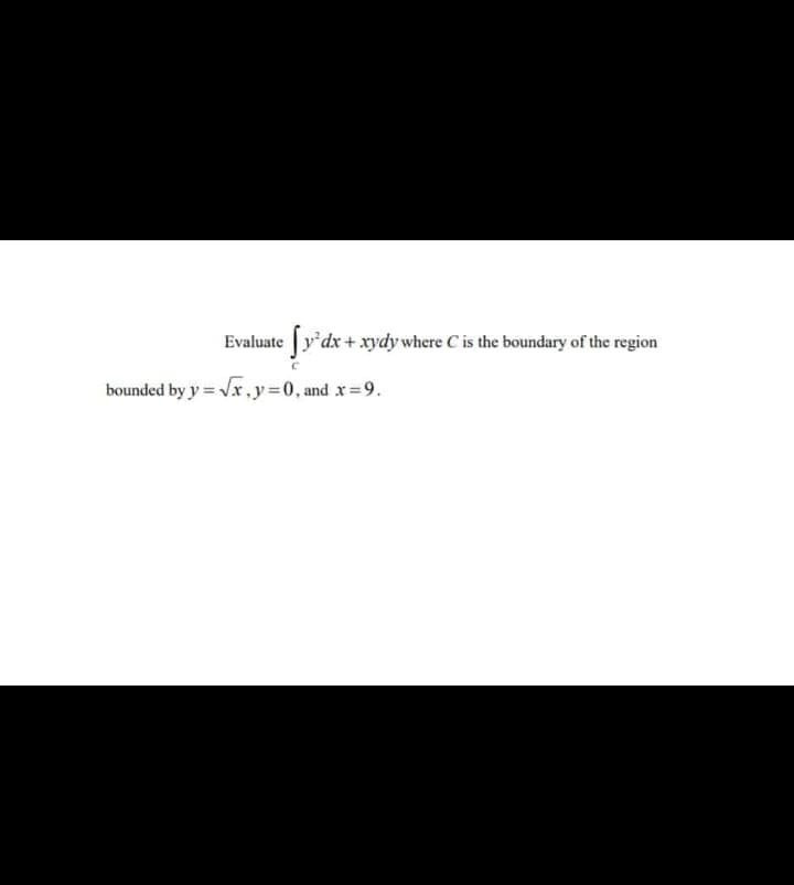 Evaluate y'dx+ xrydy where C is the boundary of the region
bounded by y = Vr, y 0, and x=9.
