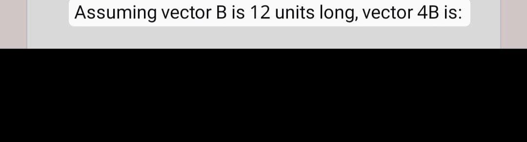 Assuming vector B is 12 units long, vector 4B is:
