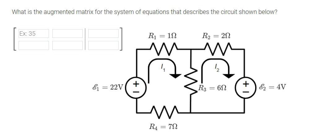 What is the augmented matrix for the system of equations that describes the circuit shown below?
Ex: 35
E₁ = 22V
R1
=
ΙΩ
R₂ = 20
R4 = 70
12
R3
= 602
&2 = 4V