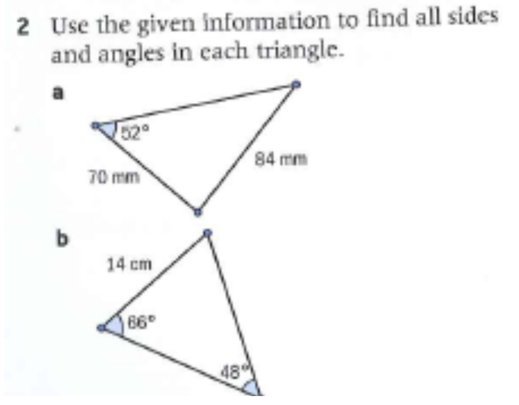 2 Use the given information to find all sides
and angles in cach triangle.
52
84 mm
70 mm
b.
14 cm
66°
48
