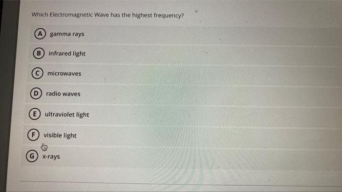 Which Electromagnetic Wave has the highest frequency?
A) gamma rays
infrared light
(c) microwaves
radio waves
E ultraviolet light
F visible light
G x-rays
