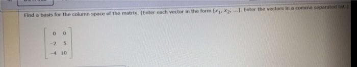 Find a basis for the column space of the matrix. (Enter each vector in the form [x, x2,J. Enter the vectors in a comma separated list)
-2
-4 10
