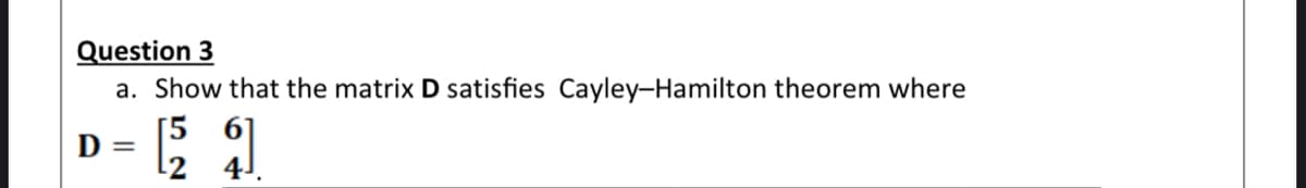 Question 3
a. Show that the matrix D satisfies Cayley-Hamilton theorem where
D
