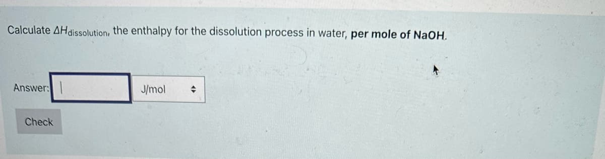 Calculate AH dissolution, the enthalpy for the dissolution process in water, per mole of NaOH.
Answer:
Check
J/mol ♦