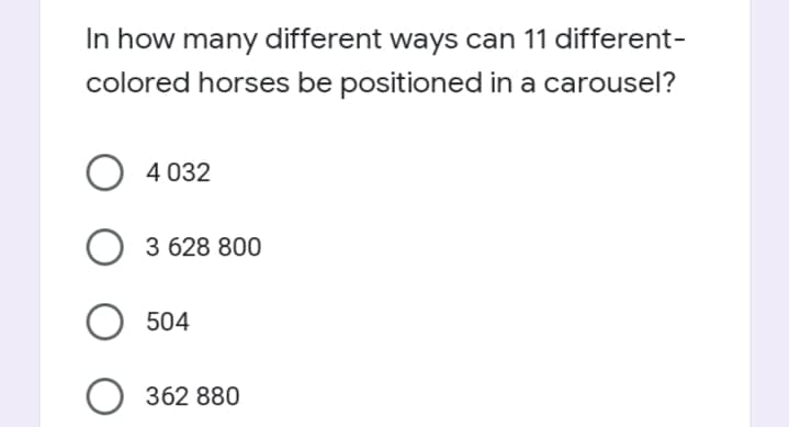In how many different ways can 11 different-
colored horses be positioned in a carousel?
O 4 032
O 3 628 800
504
O 362 880
