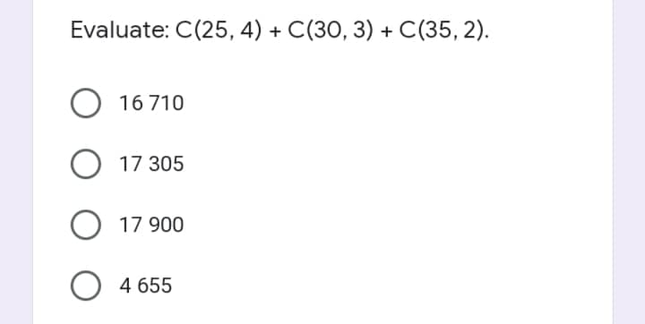 Evaluate: C(25, 4) + C(30, 3) + С (35, 2).
16 710
О 17 305
О 17 900
4 655
