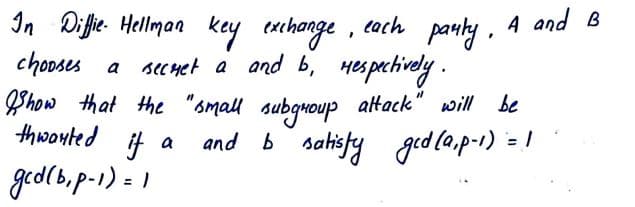 and B
In Difie Hellman key enihange
chooses a seenet a and b, Hespechively.
Khow that the "small subguoup altack" will be
thwoyted it a
, tach pauly, A
and b satisty ged (a.p-1)
ged(b.p-1) = 1
