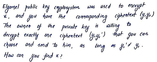 Elgonel public key copborystem
and
you hove the comuponding ciphentent yys)
The ownen of the private key
woas used
to
ailing
gou
is
deceypt exachly one ciphentext g.y,') that
choose ond send to him, as
can
long
as y,'t y -
How can you find x?
