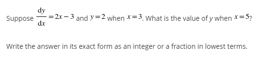 dy
=2x – 3 and y =2 when x=3. what is the value of y when x=5?
dx
Suppose
Write the answer in its exact form as an integer or a fraction in lowest terms.
