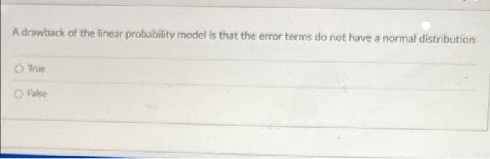 A drawback of the linear probability model is that the error terms do not have a normal distribution
True
O False