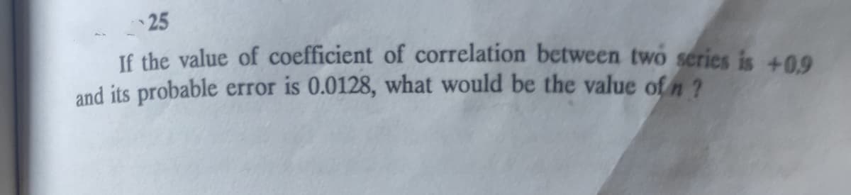 • 25
If the value of coefficient of correlation between two series is +0,9
and its probable error is 0.0128, what would be the value of n ?
