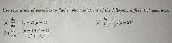 Use separation of variables to find implicit solutions of the following differential equations.
dy
dr
(a)
(b)
dy
(y-2)(y-4)
dy (y - 1)(y² +1)
dx
y² + 11y
=
=
(c)
F
1
y(y + 2)³