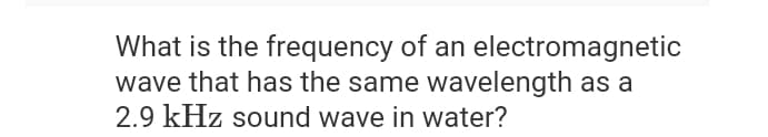 What is the frequency of an electromagnetic
wave that has the same wavelength as a
2.9 kHz sound wave in water?