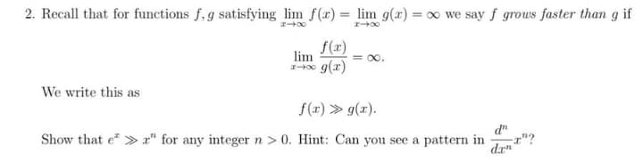 2. Recall that for functions f, g satisfying lim f(x) = lim g(x) = ∞o we say f grows faster than g if
818
x-x
We write this as
f(x)
lim
xx g(x)
= ∞.
f(x) >> g(x).
Show that er" for any integer n > 0. Hint: Can you see a pattern in
d
dan