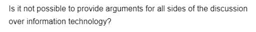 Is it not possible to provide arguments for all sides of the discussion
over information technology?