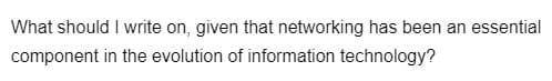 What should I write on, given that networking has been an essential
component in the evolution of information technology?