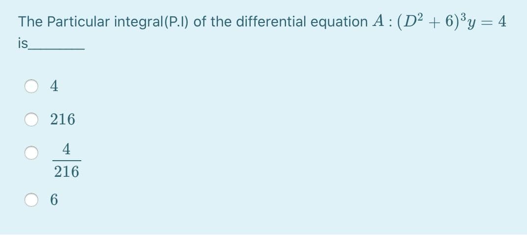 The Particular integral (P.I) of the differential equation A : (D2 + 6)³y = 4
is
216
4
216
