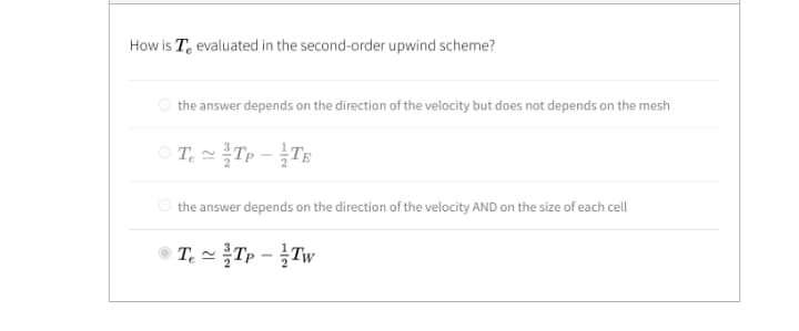 How is Te evaluated in the second-order upwind scheme?
O the answer depends on the direction of the velocity but does not depends on the mesh
T. Tp -TE
the answer depends on the direction of the velocity AND on the size of each cell
T. -Tp - Tw
12
