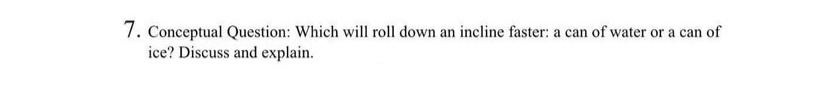 7. Conceptual Question: Which will roll down an incline faster: a can of water or a can of
ice? Discuss and explain.