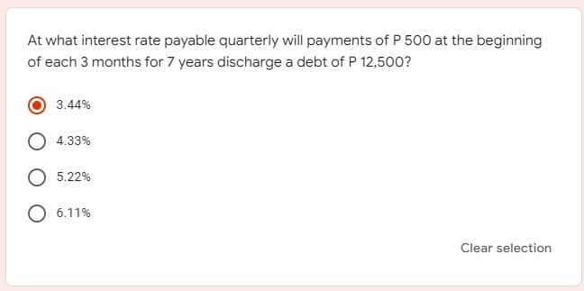 At what interest rate payable quarterly will payments of P 500 at the beginning
of each 3 months for 7 years discharge a debt of P 12,500?
3.44%
4.33%
5.22%
6.11%
Clear selection
