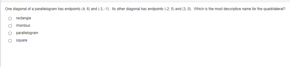 One diagonal of a parallelogram has endpoints (4, 6) and (-3, -1). Its other diagonal has endpoints (-2, 5) and (3, 0). Which is the most descriptive name for the quadrilateral?
rectangle
rhombus
parallelogram
square
