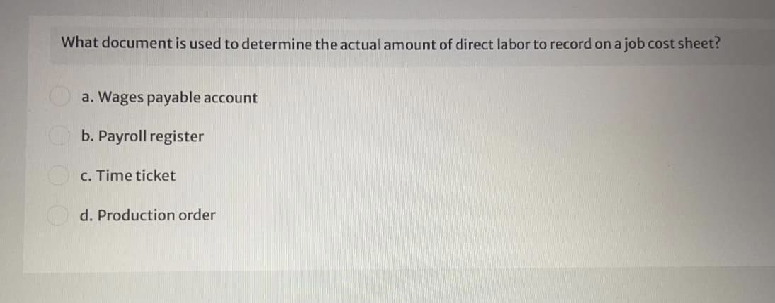 What document is used to determine the actual amount of direct labor to record on a job cost sheet?
a. Wages payable account
O b. Payroll register
c. Time ticket
d. Production order
