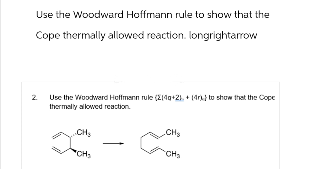 Use the Woodward Hoffmann rule to show that the
Cope thermally allowed reaction. longrightarrow
2.
Use the Woodward Hoffmann rule {Σ(4q+2)s + (4r)a} to show that the Cope
thermally allowed reaction.
CH3
CH3
CH3
CH3