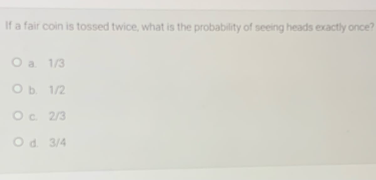 If a fair coin is tossed twice, what is the probability of seeing heads exactly once?
O a
1/3
Ob 1/2
Oc 2/3
Od. 3/4
