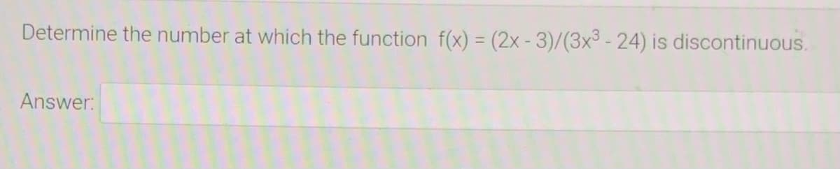 Determine the number at which the function f(x) = (2x - 3)/(3x³-24) is discontinuous.
Answer:
