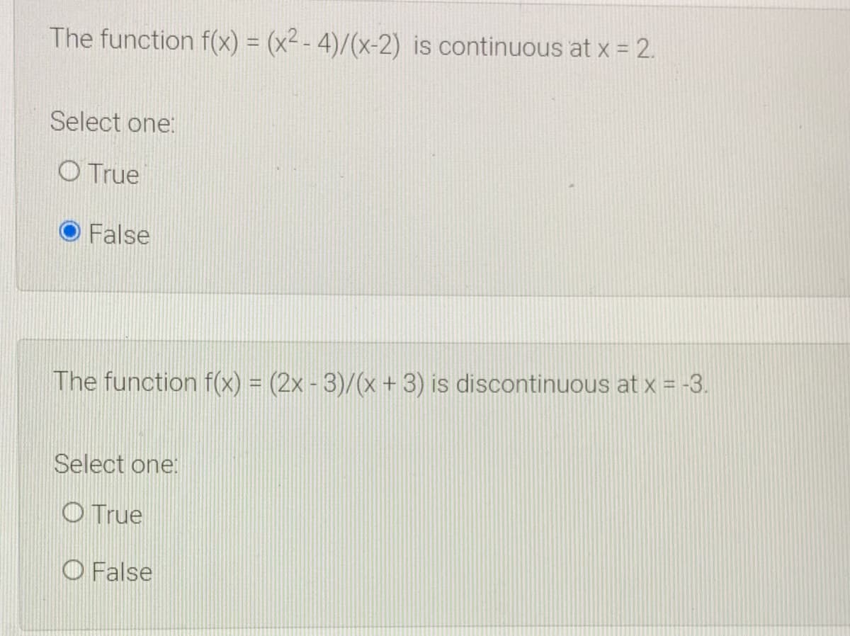 The function f(x) = (x² - 4)/(x-2) is continuous at x = 2.
%3D
Select one:
O True
False
The function f(x) = (2x - 3)/(x + 3) is discontinuous at x = -3.
Select one:
O True
O False
