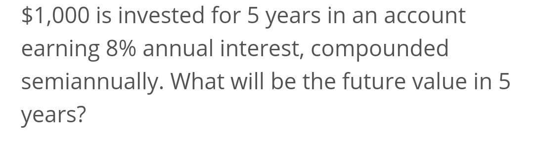 $1,000 is invested for 5 years in an account
earning 8% annual interest, compounded
semiannually. What will be the future value in 5
years?
