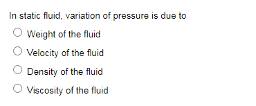 In static fluid, variation of pressure is due to
O Weight of the fluid
Velocity of the fluid
Density of the fluid
O Viscosity of the fluid
