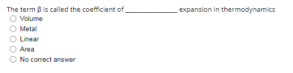 The term B is called the coefficient of
expansion in thermodynamics
Volume
Metal
Linear
Area
No correct answer
