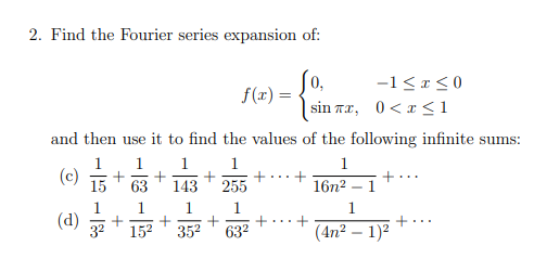 2. Find the Fourier series expansion of:
So,
-1 <1<0
f(x) =
sin Tx, 0<x<1
and then use it to find the values of the following infinite sums:
1
1
1
(c)
1
1
63
143
255
+
16n2 – 1
1
1
(d)
32
+
152
352
632
(4n² – 1)²
