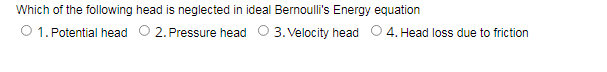 Which of the following head is neglected in ideal Bernoulli's Energy equation
O 1. Potential head O 2. Pressure head O 3. Velocity head O4. Head loss due to friction
