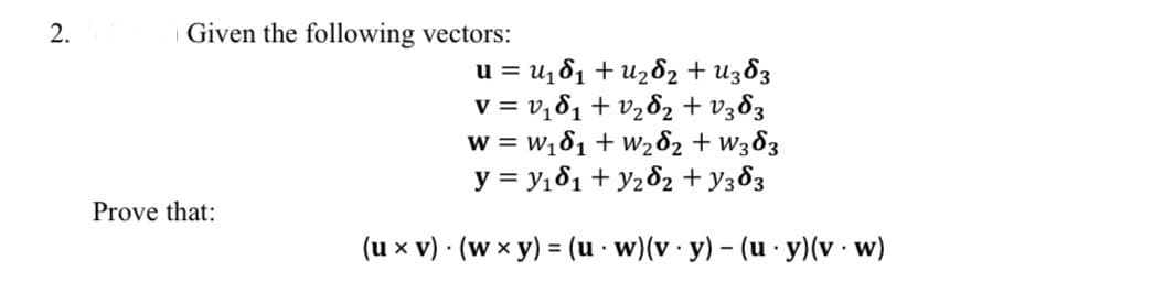 2.
Given the following vectors:
Prove that:
u = u₁₁ + u₂ɗ2 + U3ɗ3
v = v₁₁ + v₂ §2 + V383
W = W161 + W262 + W363
y = y161 + y262 + y363
(uxv) (wxy) = (u w)(v y) - (u ·y)(v · w)