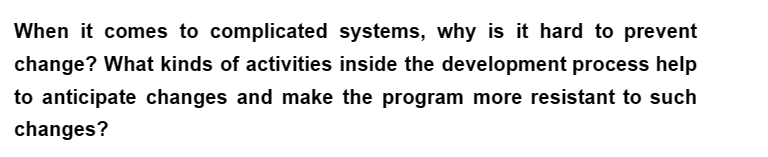 When it comes to complicated systems, why is it hard to prevent
change? What kinds of activities inside the development process help
to anticipate changes and make the program more resistant to such
changes?