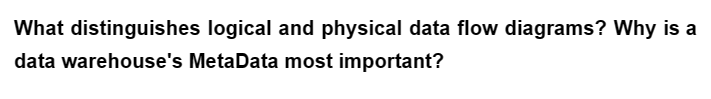 What distinguishes logical and physical data flow diagrams? Why is a
data warehouse's MetaData most important?