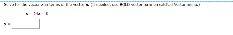 Solve for the vector x in terms of the vector a. (If needed, use BOLD vector form on calcPad Vector menu.)
x - 14a = 0
X =