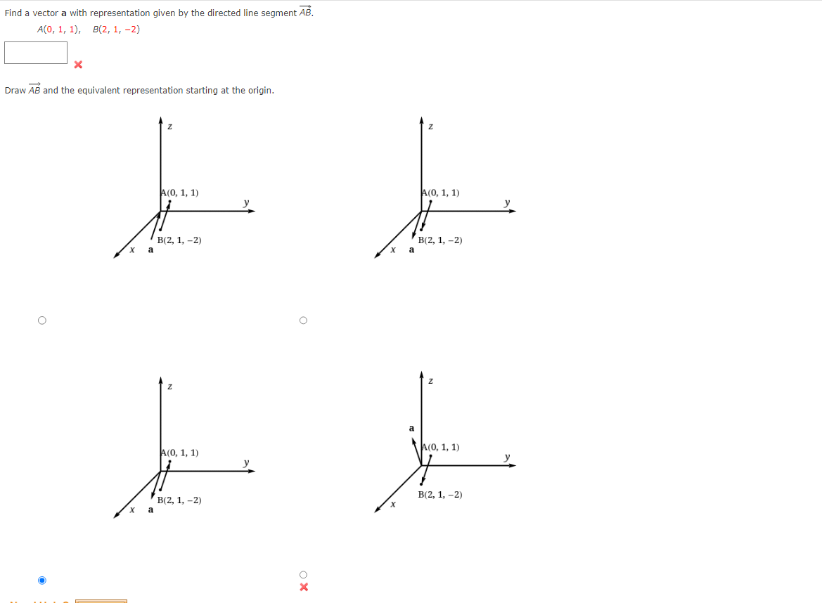 Find a vector a with representation given by the directed line segment AB.
A(0, 1, 1), B(2, 1, -2)
X
Draw AB and the equivalent representation starting at the origin.
EL
a
A(0, 1, 1)
a
B(2, 1, -2)
A(0, 1, 1)
O
B(2, 1, -2)
LE
y
XO
a
X
A(0, 1, 1)
a
B(2, 1, -2)
A(0, 1, 1)
B(2, 1, -2)