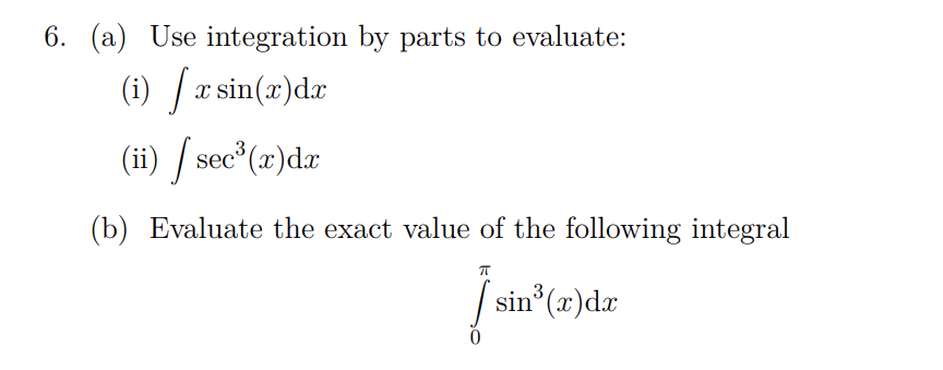 6. (a) Use integration by parts to evaluate:
(i) [x sin(x) dx
X
(ii) / sec³(x)dx
(b) Evaluate the exact value of the following integral
π
[sin³(x) dx
